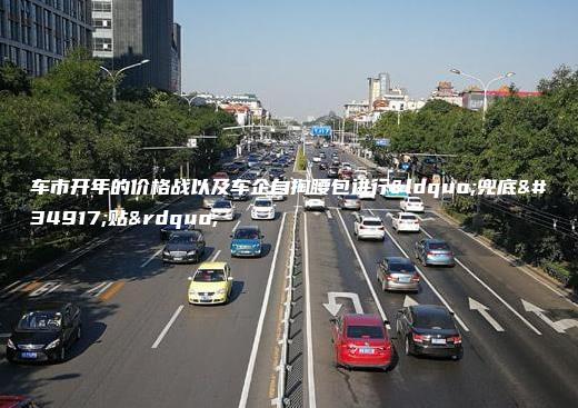 车市开年的价格战以及车企自掏腰包进行“兜底补贴”