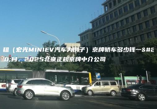 求租（宏光MINIEV汽车为例子）京牌轿车多少钱一个月、2025北京正规京牌中介公司