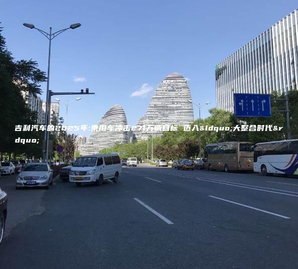吉利汽车的2025年:乘用车冲击271万辆目标 迈入“大整合时代”
