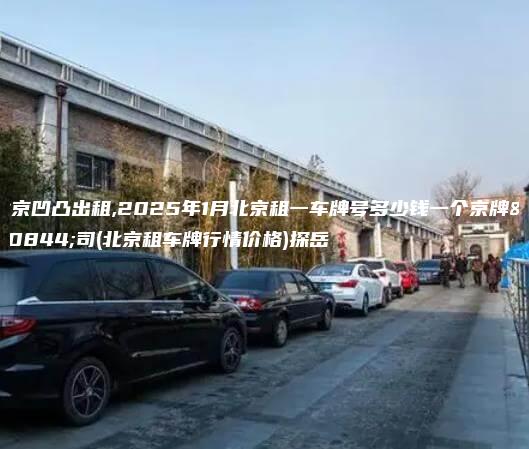 北京凹凸出租,2025年1月北京租一车牌号多少钱一个京牌公司(北京租车牌行情价格)探岳