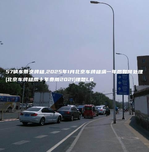 57辆车带京牌租,2025年1月北京车牌租满一年后如何处理(北京车牌租用十年费用2021)理想L6