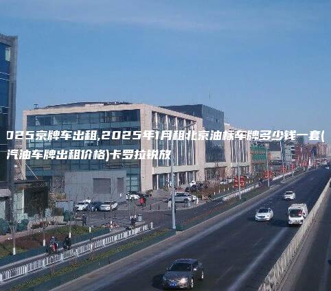 2025京牌车出租,2025年1月租北京油标车牌多少钱一套(北京汽油车牌出租价格)卡罗拉锐放