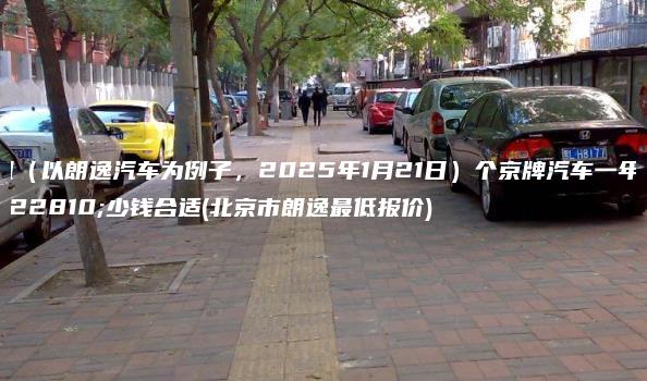 租（以朗逸汽车为例子，2025年1月21日）个京牌汽车一年多少钱合适(北京市朗逸最低报价)