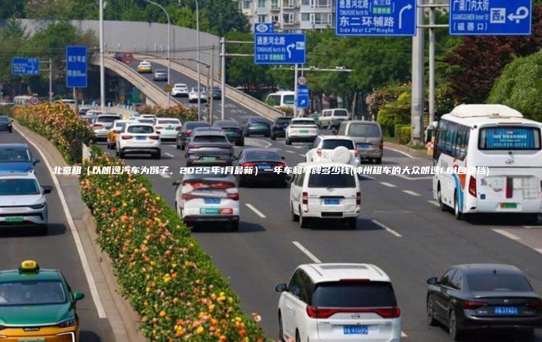北京租（以朗逸汽车为例子，2025年1月最新）一年车和车牌多少钱(神州租车的大众朗逸1.6l自动挡)
