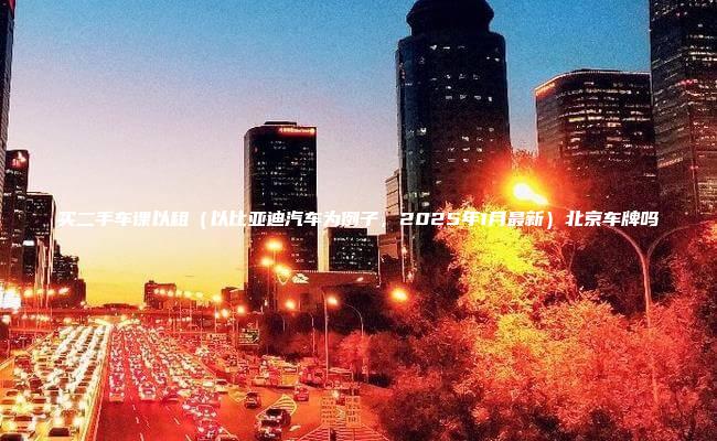 买二手车课以租（以比亚迪汽车为例子，2025年1月最新）北京车牌吗