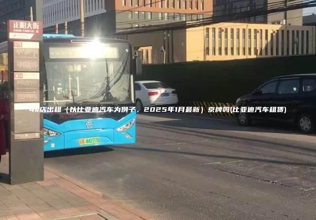 4s店出租（以比亚迪汽车为例子，2025年1月最新）京牌吗(比亚迪汽车租赁)