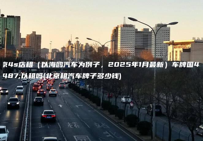 北京4s店租（以海鸥汽车为例子，2025年1月最新）车牌国4可以租吗(北京租汽车牌子多少钱)