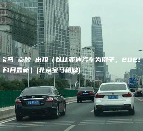 宝马 京牌 出租（以比亚迪汽车为例子，2025年1月最新）(北京宝马租牌)