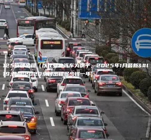 2025京牌出租（以比亚迪汽车为例子，2025年1月最新）合同(2020京牌出租多少钱一年)