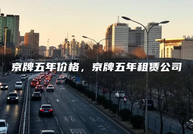 京牌五年价格，京牌五年租赁公司