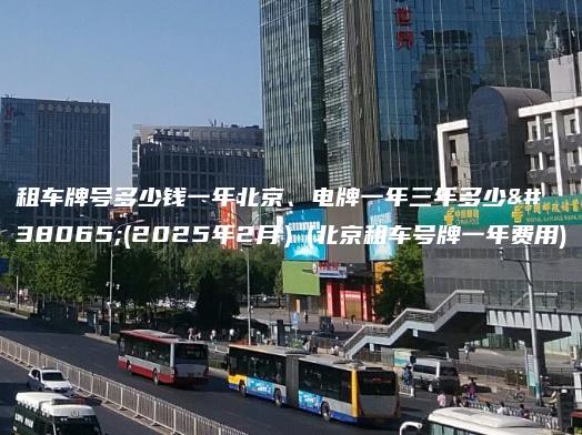 租车牌号多少钱一年北京、电牌一年三年多少钱(2025年2月）(北京租车号牌一年费用)
