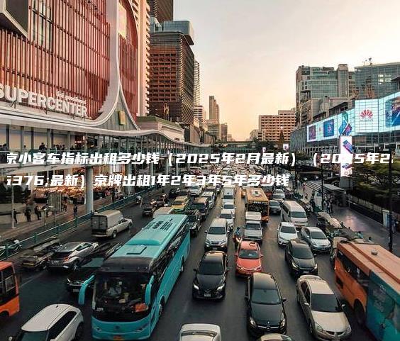 北京小客车指标出租多少钱（2025年2月最新）（2025年2月最新）京牌出租1年2年3年5年多少钱
