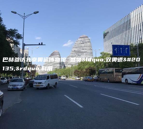 巴赫参访北京奥运博物馆 盛赞“双奥遗产”利用