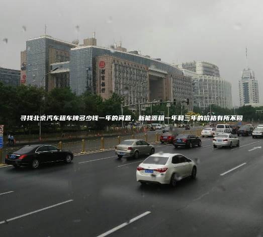 寻找北京汽车租车牌多少钱一年的问题，新能源租一年和三年的价格有所不同