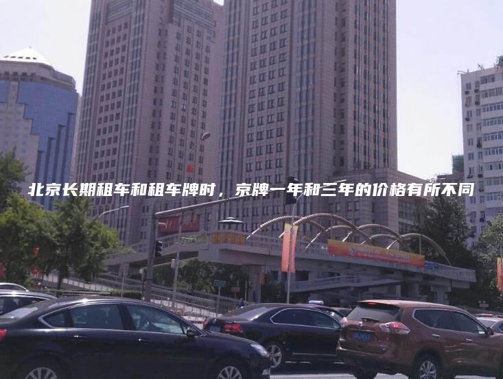 北京长期租车和租车牌时，京牌一年和三年的价格有所不同