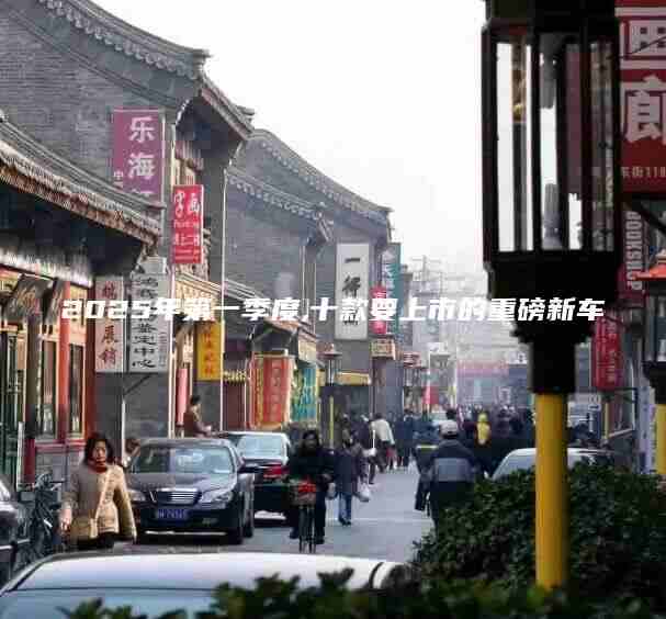 2025年第一季度,十款要上市的重磅新车