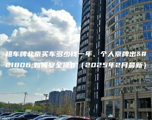 租车牌北京买车多少钱一年、个人京牌出售如何安全操作（2025年2月最新）