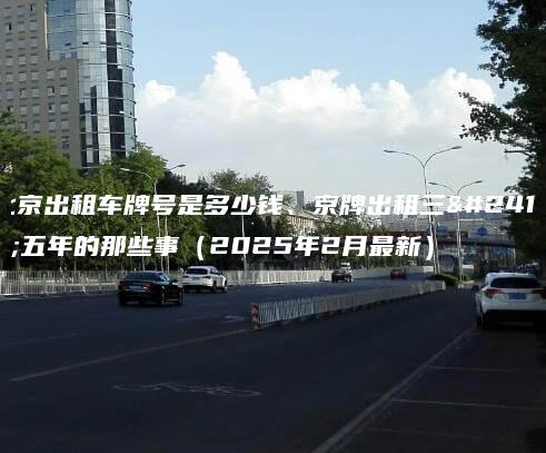 北京出租车牌号是多少钱、京牌出租三年五年的那些事（2025年2月最新）