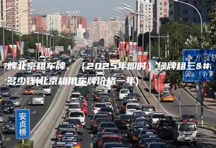 组车牌北京租车牌、（2025年即时）绿牌租三年多少钱(北京租用车牌价格一年)