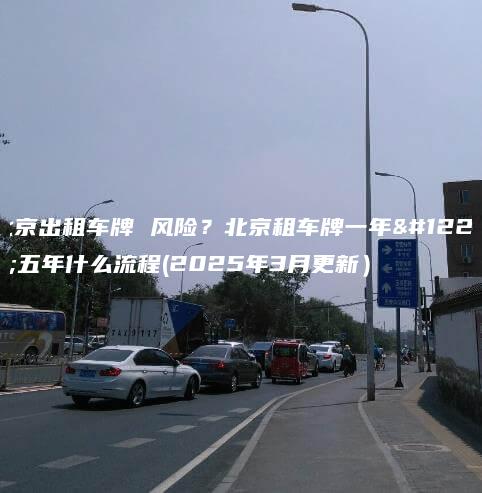北京出租车牌 风险？北京租车牌一年、五年什么流程(2025年3月更新）