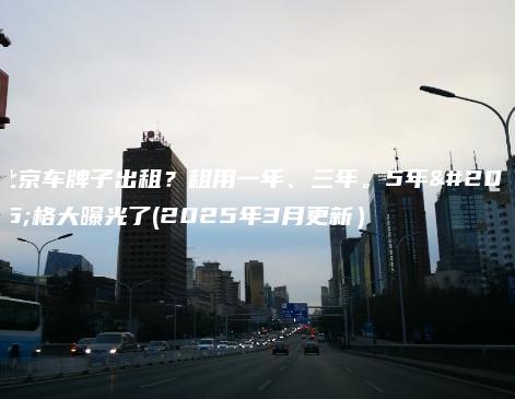 北京车牌子出租？租用一年、三年。5年价格大曝光了(2025年3月更新）