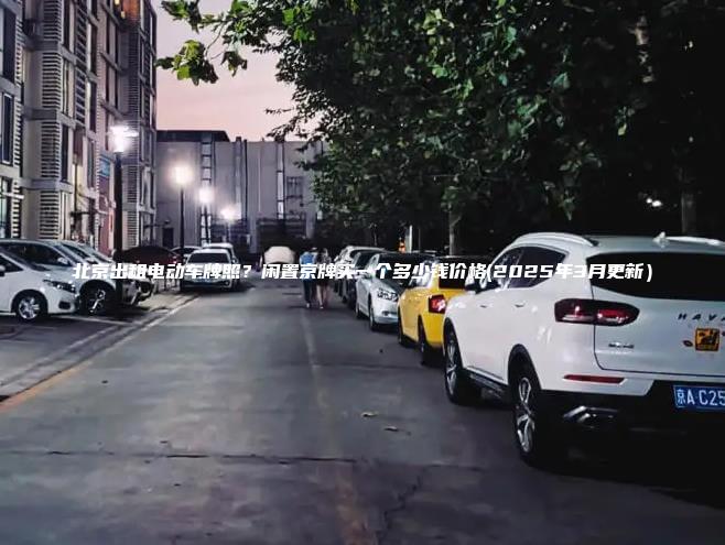 北京出租电动车牌照？闲置京牌买一个多少钱价格(2025年3月更新）