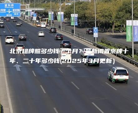 北京租牌照多少钱一个月？最新闲置京牌十年、二十年多少钱(2025年3月更新）