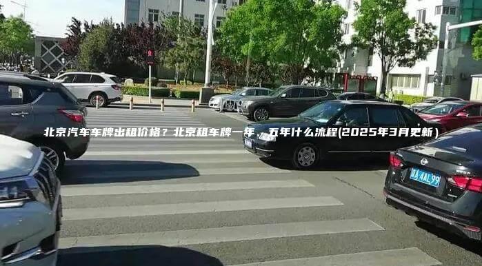 北京汽车车牌出租价格？北京租车牌一年、五年什么流程(2025年3月更新）