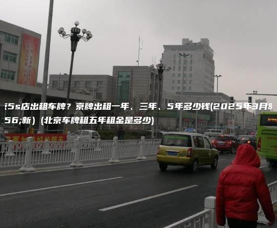 北京5s店出租车牌？京牌出租一年、三年、5年多少钱(2025年3月更新）(北京车牌租五年租金是多少)
