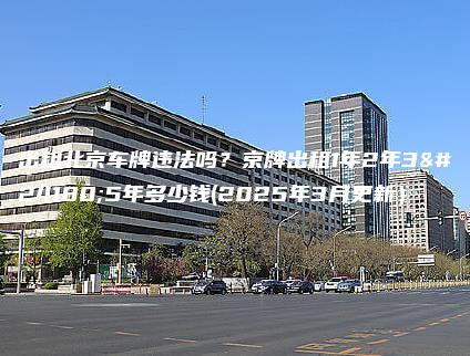 出租北京车牌违法吗？京牌出租1年2年3年5年多少钱(2025年3月更新）