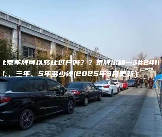 北京车牌可以转让过户吗？？京牌出租一年、三年、5年多少钱(2025年3月更新）