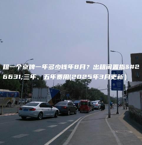 租一个京牌一年多少钱年8月？出租闲置指标三年、五年费用(2025年3月更新）