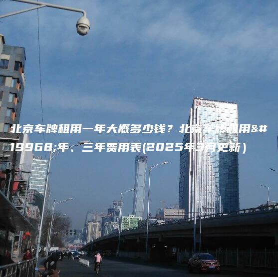北京车牌租用一年大概多少钱？北京车牌租用一年、三年费用表(2025年3月更新）