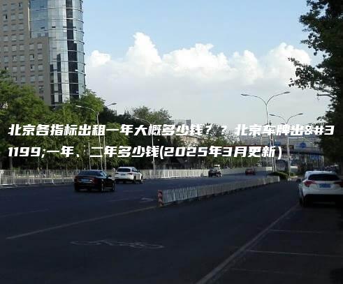 北京各指标出租一年大概多少钱？？北京车牌出租一年、二年多少钱(2025年3月更新）