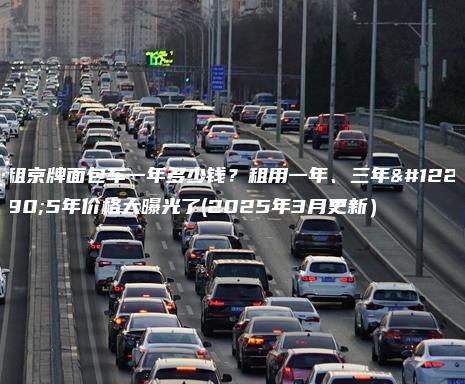 租京牌面包车一年多少钱？租用一年、三年。5年价格大曝光了(2025年3月更新）