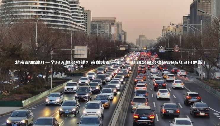 北京租车牌儿一个月大概多少钱？京牌出租一年、三年租金是多少(2025年3月更新）