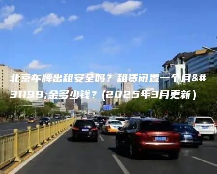 北京车牌出租安全吗？租赁闲置一个月租金多少钱？(2025年3月更新）