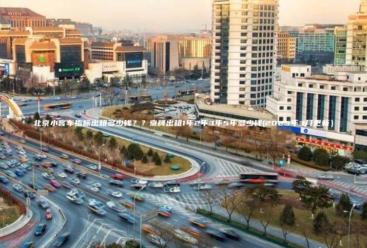 北京小客车指标出租多少钱？？京牌出租1年2年3年5年多少钱(2025年3月更新）