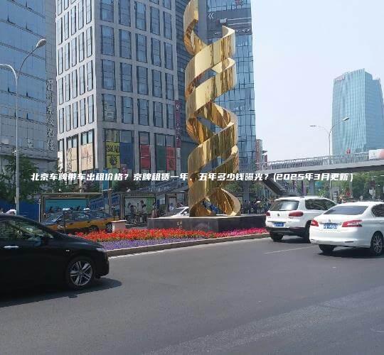 北京车牌带车出租价格？京牌租赁一年、五年多少钱曝光？(2025年3月更新）