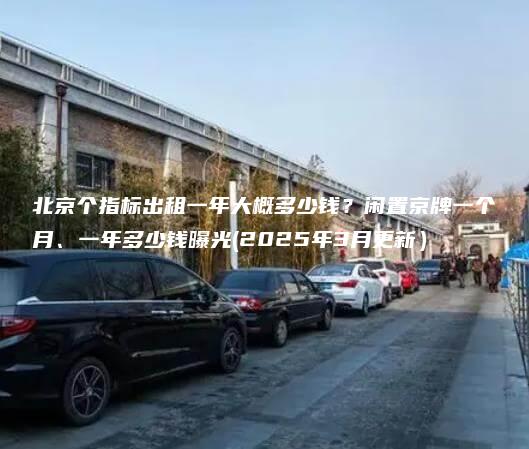 北京个指标出租一年大概多少钱？闲置京牌一个月、一年多少钱曝光(2025年3月更新）