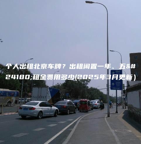 个人出租北京车牌？出租闲置一年、五年租金费用多少(2025年3月更新）