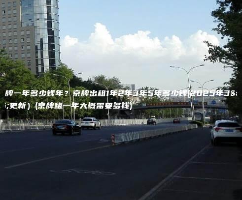 租京牌一年多少钱年？京牌出租1年2年3年5年多少钱(2025年3月更新）(京牌租一年大概需要多钱)