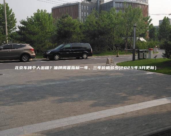 北京车牌个人出租？油牌闲置指标一年、三年价格多少(2025年3月更新）