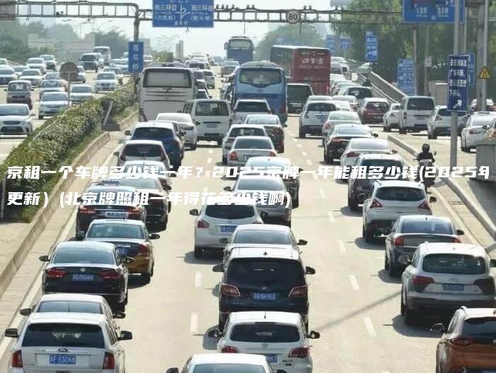 北京租一个车牌多少钱一年？2025京牌一年能租多少钱(2025年3月更新）(北京牌照租一年得花多少钱啊)