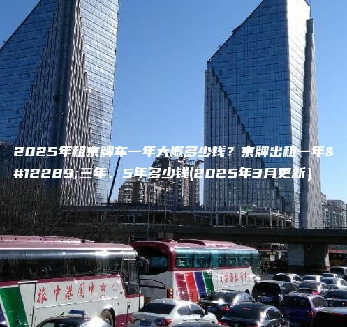 2025年租京牌车一年大概多少钱？京牌出租一年、三年、5年多少钱(2025年3月更新）