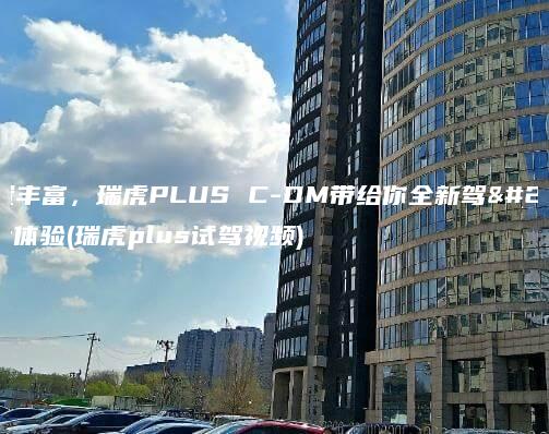 配置丰富，瑞虎PLUS C-DM带给你全新驾乘体验(瑞虎plus试驾视频)