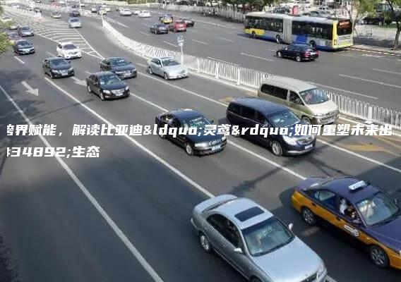 跨界赋能，解读比亚迪“灵鸢”如何重塑未来出行生态
