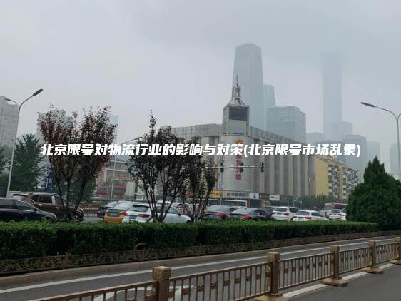 北京限号对物流行业的影响与对策(北京限号市场乱象)