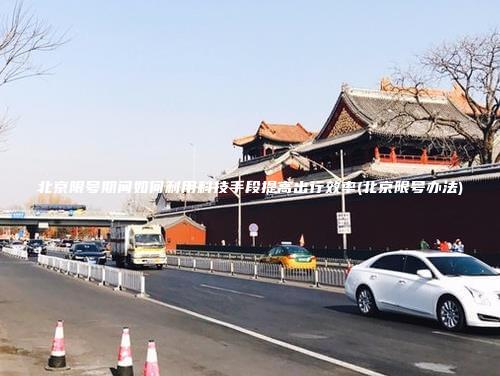 北京限号期间如何利用科技手段提高出行效率(北京限号办法)