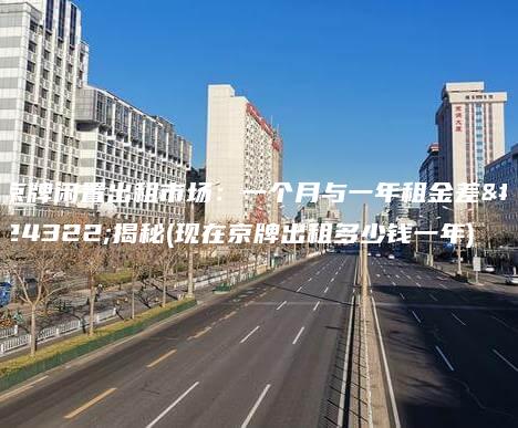 京牌闲置出租市场：一个月与一年租金差异揭秘(现在京牌出租多少钱一年)